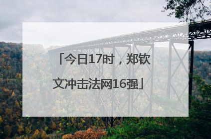 今日17时，郑钦文冲击法网16强
